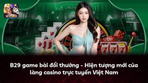B29 game bài đổi thưởng – Hiện tượng mới của làng casino trực tuyến Việt Nam