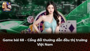 Game bài 68 – Cổng đổi thưởng dẫn đầu thị trường Việt Nam