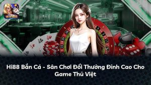 Hi88 Bắn Cá – Sân Chơi Đổi Thưởng Đỉnh Cao Cho Game Thủ Việt