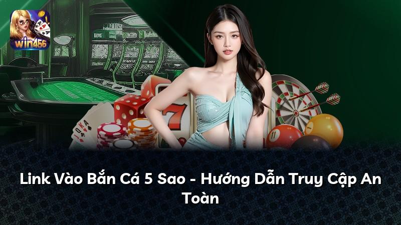 Link Vào Bắn Cá 5 Sao - Hướng Dẫn Truy Cập An Toàn