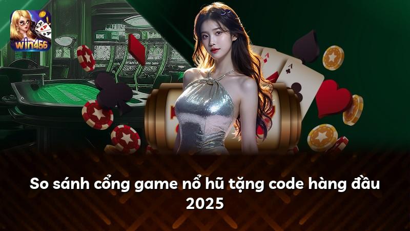 So sánh cổng game nổ hũ tặng code hàng đầu 2025