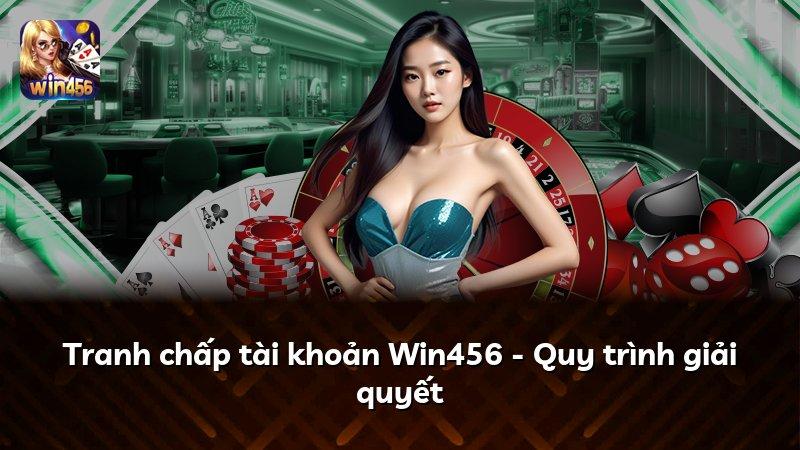 Tranh chấp tài khoản Win456 - Quy trình giải quyết